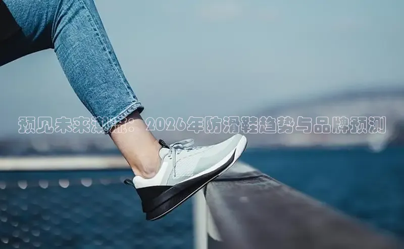 预见未来潮流：2026年防滑鞋趋势与品牌预测